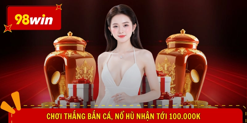 Sự Kiện 98WIN Mới Nhất - Tung Quà Bất Ngờ, Bạt Ngàn Lợi Ích 3 Chơi thắng bắn cá, nổ hũ nhận tới 100.000k