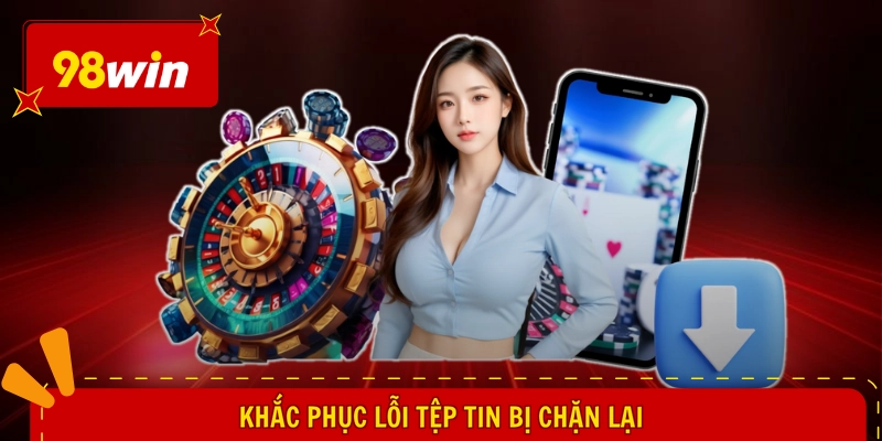 Tải 98WIN Cho Android - Cài Đặt Nhanh Gọn, Mở Ra Trọn Vẹn 3 Khắc phục lỗi tệp tin bị chặn lại