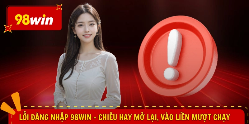 Lỗi Đăng Nhập 98WIN - Chiêu Hay Mở Lại, Vào Liền Mượt Chạy